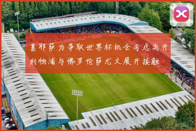 基耶萨为争取世界杯机会考虑离开利物浦与佛罗伦萨尤文展开接触