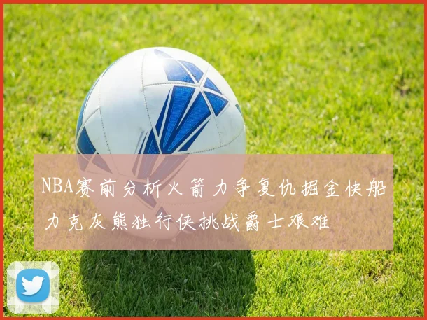 NBA赛前分析火箭力争复仇掘金快船力克灰熊独行侠挑战爵士艰难