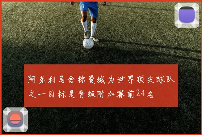 阿克利乌舍称曼城为世界顶尖球队之一目标是晋级附加赛前24名
