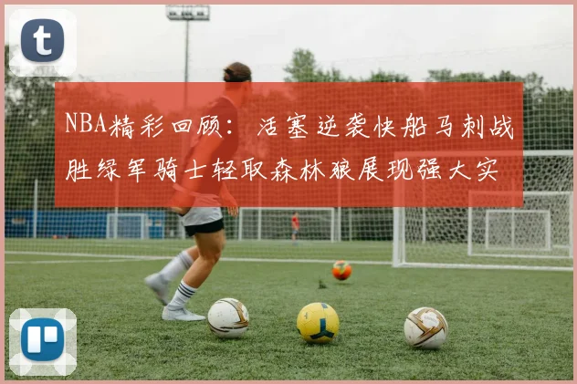 NBA精彩回顾：活塞逆袭快船马刺战胜绿军骑士轻取森林狼展现强大实力