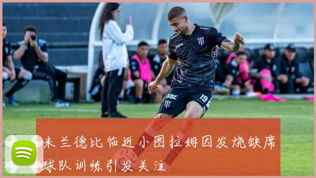 米兰德比临近小图拉姆因发烧缺席球队训练引发关注