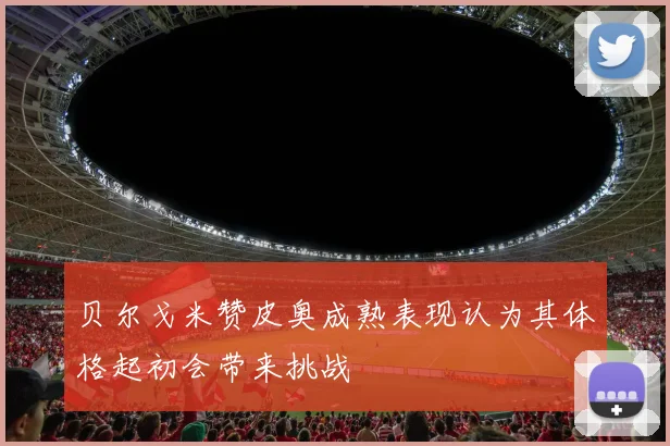 贝尔戈米赞皮奥成熟表现认为其体格起初会带来挑战