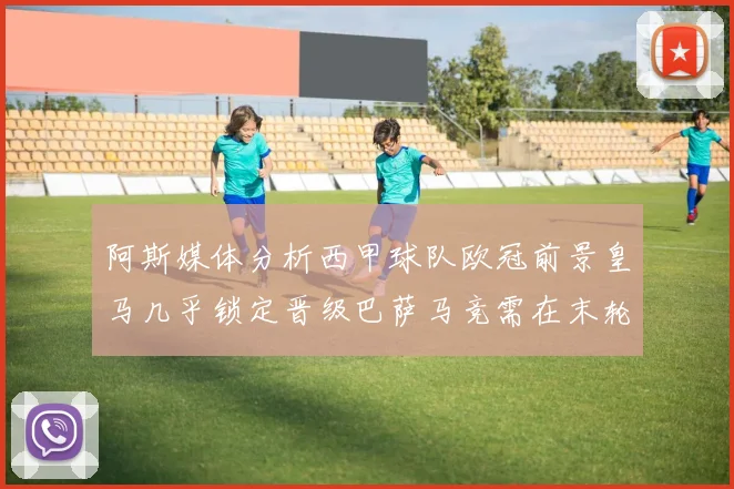 阿斯媒体分析西甲球队欧冠前景皇马几乎锁定晋级巴萨马竞需在末轮全胜