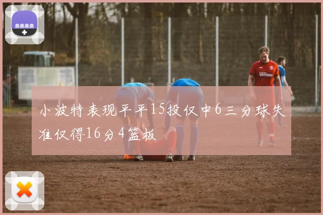 小波特表现平平15投仅中6三分球失准仅得16分4篮板