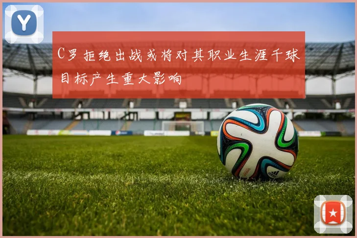 C罗拒绝出战或将对其职业生涯千球目标产生重大影响