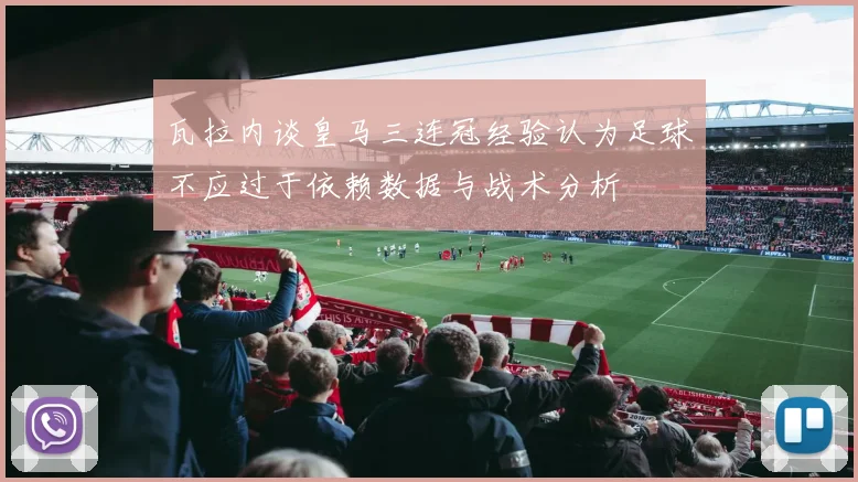 瓦拉内谈皇马三连冠经验认为足球不应过于依赖数据与战术分析