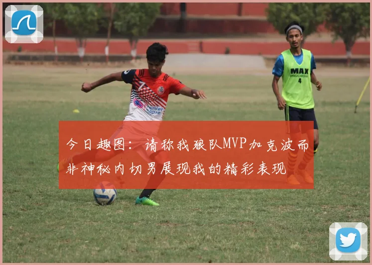 今日趣图：请称我狼队MVP加克波而非神秘内切男展现我的精彩表现