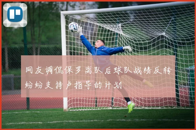 网友调侃保罗离队后球队战绩反转纷纷支持卢指导的计划