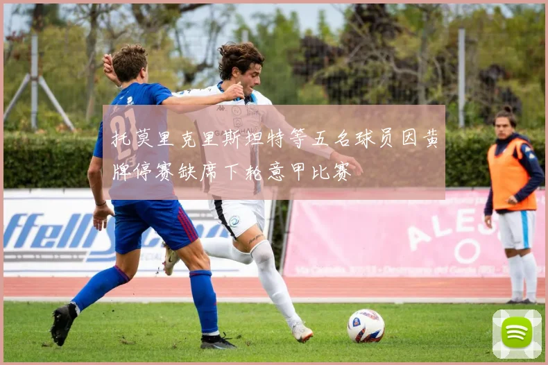 托莫里克里斯坦特等五名球员因黄牌停赛缺席下轮意甲比赛