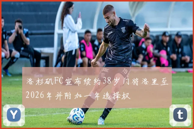 洛杉矶FC宣布续约38岁门将洛里至2026年并附加一年选择权