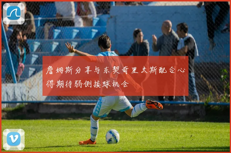 詹姆斯分享与东契奇里夫斯配合心得期待弱侧接球机会