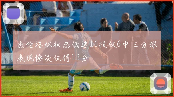 杰伦格林状态低迷16投仅6中三分球表现惨淡仅得13分