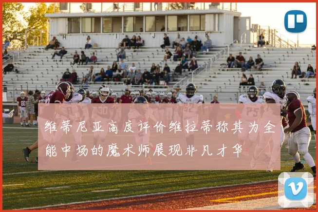 维蒂尼亚高度评价维拉蒂称其为全能中场的魔术师展现非凡才华