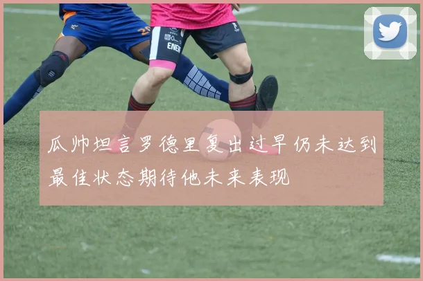 瓜帅坦言罗德里复出过早仍未达到最佳状态期待他未来表现