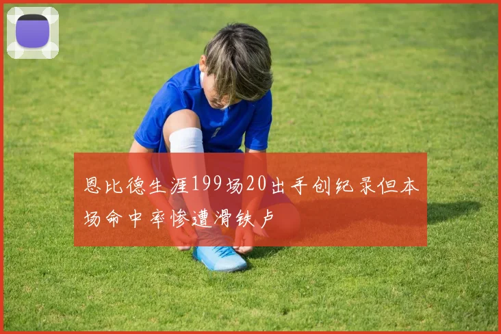 恩比德生涯199场20出手创纪录但本场命中率惨遭滑铁卢