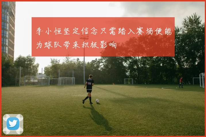 李小恒坚定信念只需踏入赛场便能为球队带来积极影响