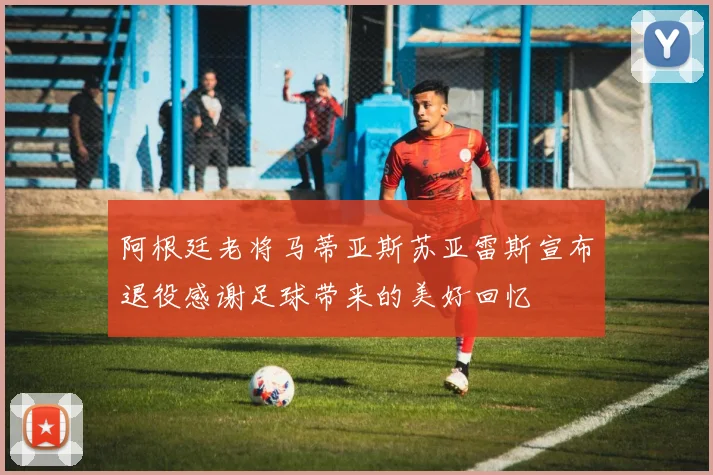 阿根廷老将马蒂亚斯苏亚雷斯宣布退役感谢足球带来的美好回忆