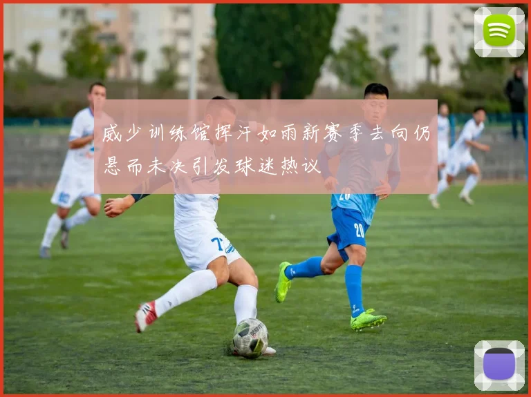 威少训练馆挥汗如雨新赛季去向仍悬而未决引发球迷热议