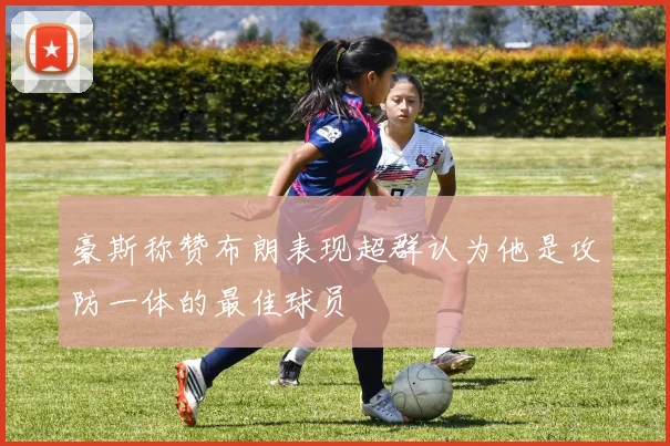 豪斯称赞布朗表现超群认为他是攻防一体的最佳球员