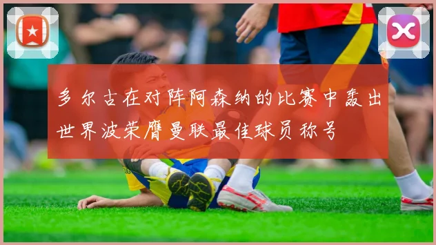 多尔古在对阵阿森纳的比赛中轰出世界波荣膺曼联最佳球员称号