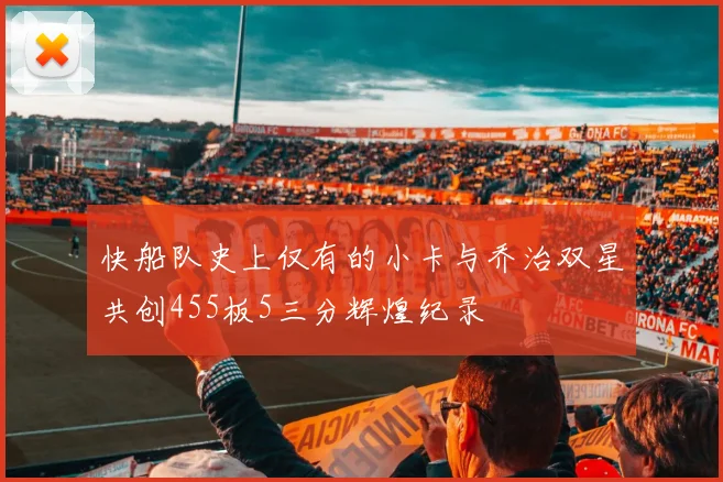 快船队史上仅有的小卡与乔治双星共创455板5三分辉煌纪录