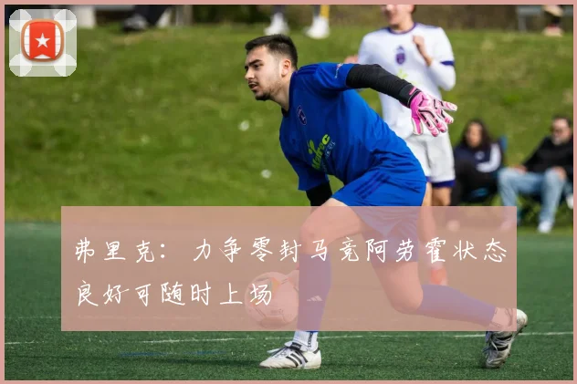 弗里克：力争零封马竞阿劳霍状态良好可随时上场