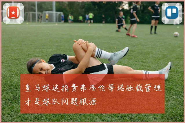皇马球迷指责弗洛伦蒂诺独裁管理才是球队问题根源