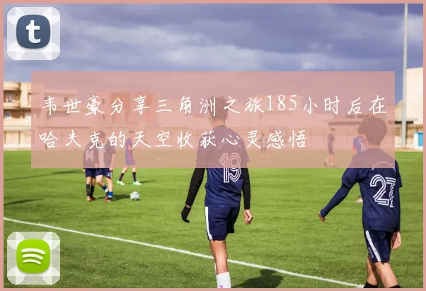 韦世豪分享三角洲之旅185小时后在哈夫克的天空收获心灵感悟