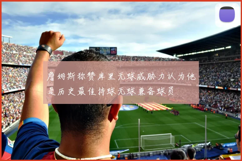 詹姆斯称赞库里无球威胁力认为他是历史最佳持球无球兼备球员