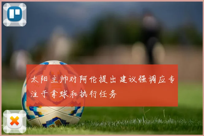 太阳主帅对阿伦提出建议强调应专注于拿球和执行任务