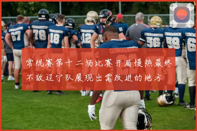 常规赛第十二场比赛开局慢热最终不敌辽宁队展现出需改进的地方