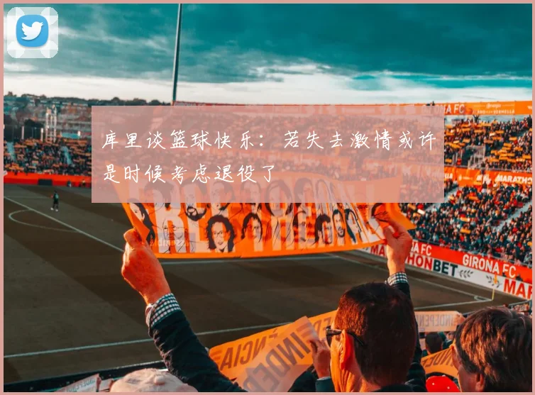 库里谈篮球快乐：若失去激情或许是时候考虑退役了