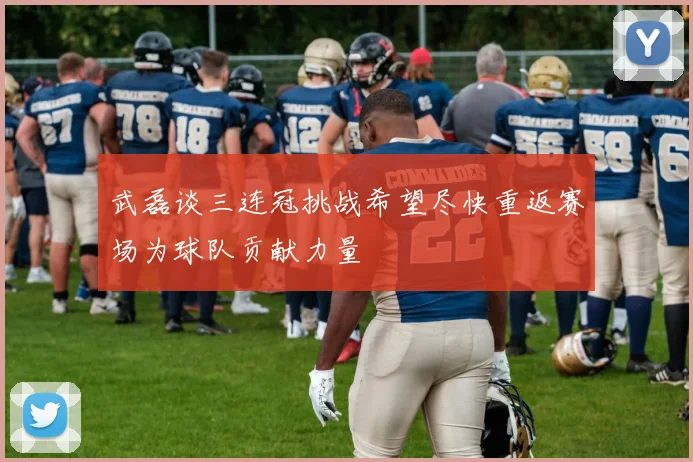 武磊谈三连冠挑战希望尽快重返赛场为球队贡献力量
