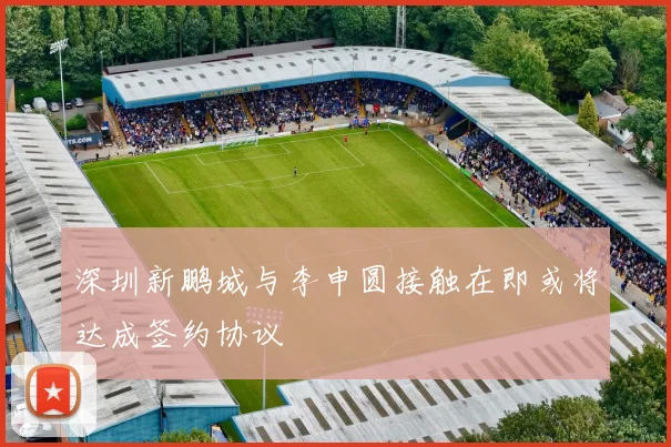 深圳新鹏城与李申圆接触在即或将达成签约协议
