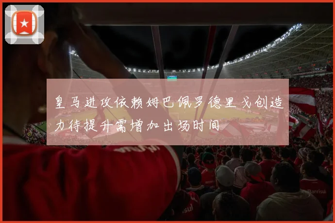 皇马进攻依赖姆巴佩罗德里戈创造力待提升需增加出场时间