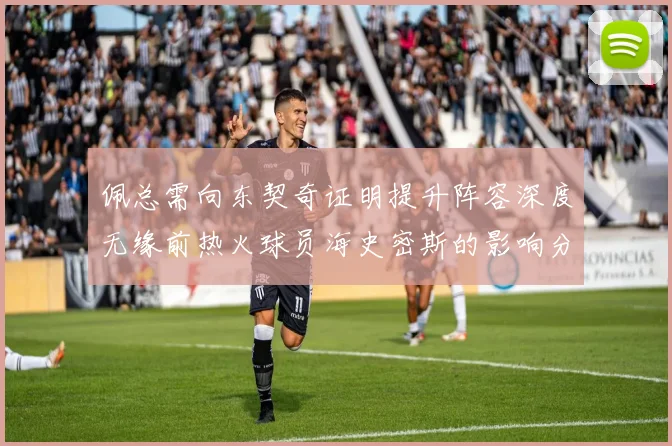 佩总需向东契奇证明提升阵容深度无缘前热火球员海史密斯的影响分析