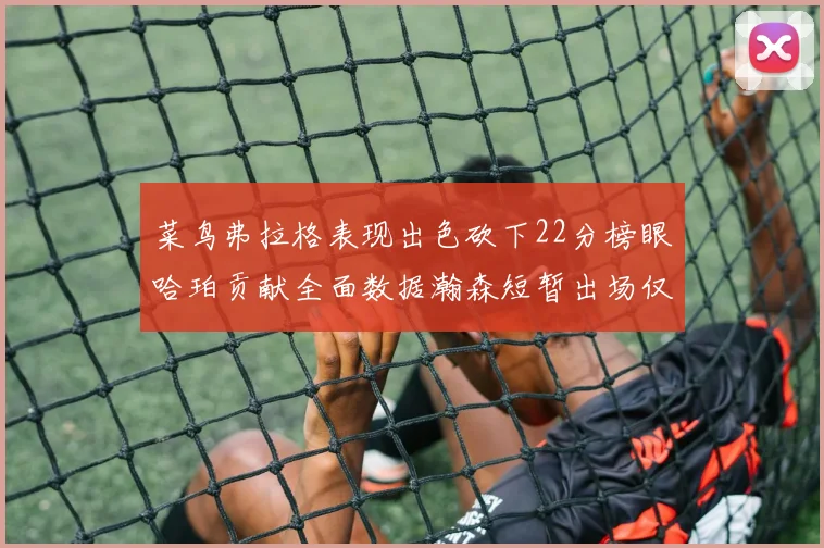 菜鸟弗拉格表现出色砍下22分榜眼哈珀贡献全面数据瀚森短暂出场仅得2分