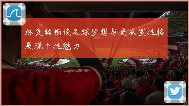 林良铭畅谈足球梦想与更衣室性格展现个性魅力