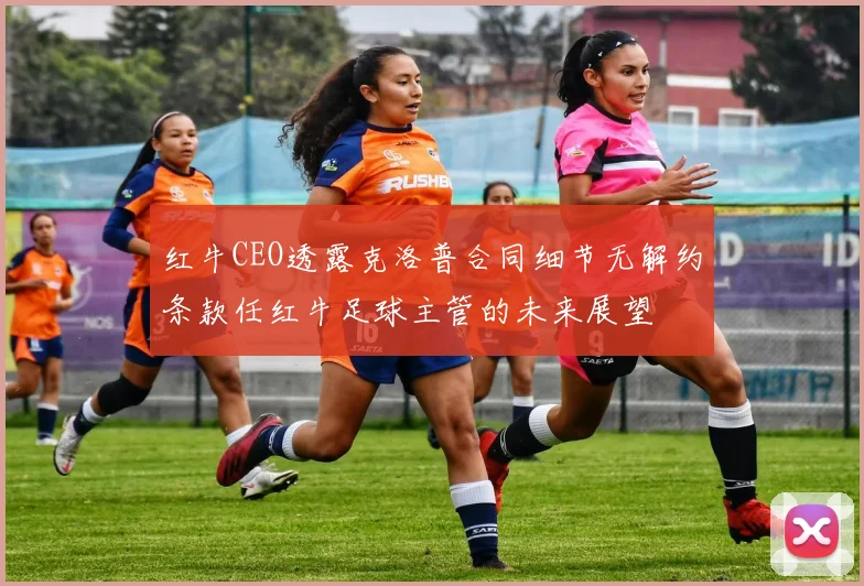 红牛CEO透露克洛普合同细节无解约条款任红牛足球主管的未来展望