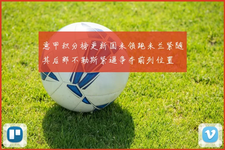 意甲积分榜更新国米领跑米兰紧随其后那不勒斯紧逼争夺前列位置