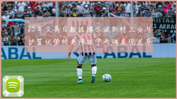 25年交易日数据揭示波斯特三分与护筐优势约老师攻守两端表现差异明显