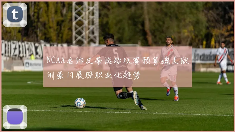 NCAA名帅皮蒂诺称联赛预算媲美欧洲豪门展现职业化趋势