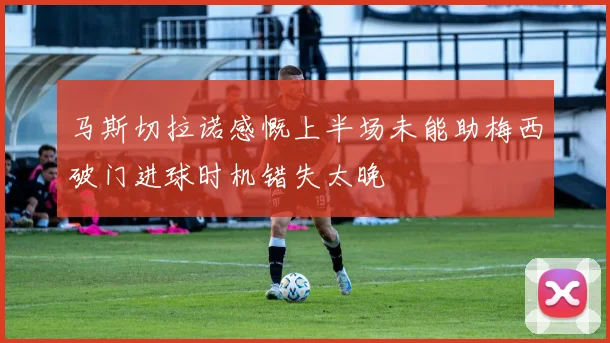 马斯切拉诺感慨上半场未能助梅西破门进球时机错失太晚