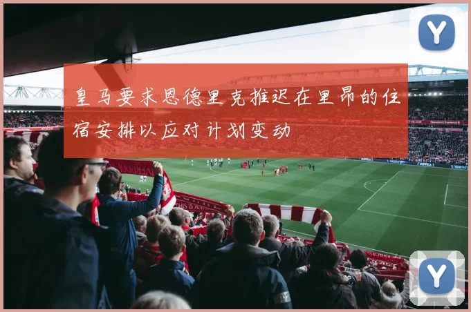 皇马要求恩德里克推迟在里昂的住宿安排以应对计划变动