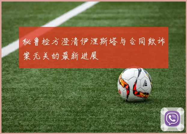 秘鲁检方澄清伊涅斯塔与合同欺诈案无关的最新进展