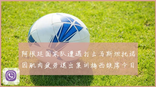 阿根廷国家队遭遇打击马斯坦托诺因肌肉疲劳退出集训梅西缺席今日比赛