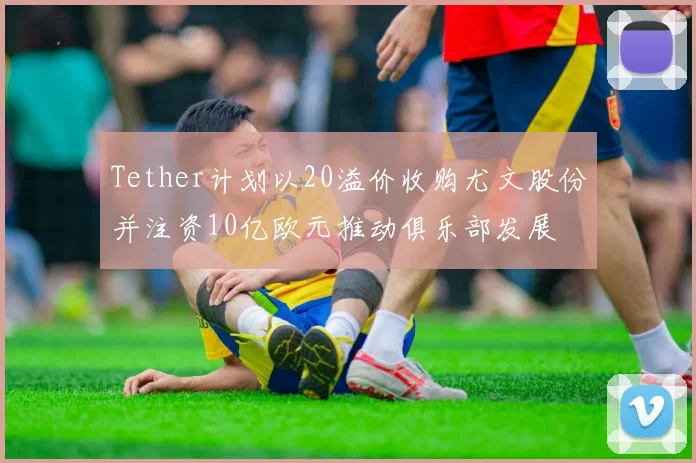Tether计划以20溢价收购尤文股份并注资10亿欧元推动俱乐部发展
