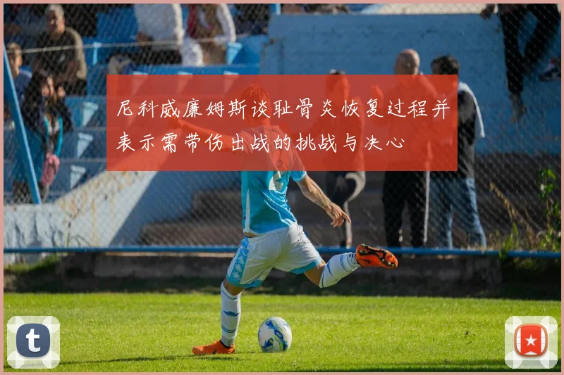尼科威廉姆斯谈耻骨炎恢复过程并表示需带伤出战的挑战与决心