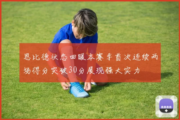 恩比德状态回暖本赛季首次连续两场得分突破30分展现强大实力