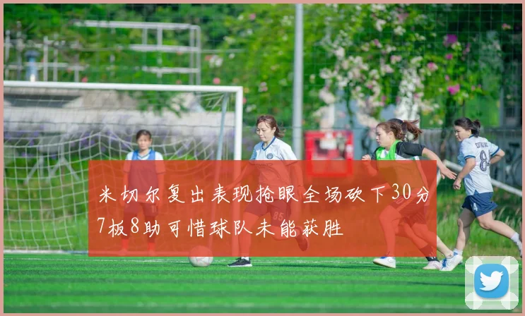 米切尔复出表现抢眼全场砍下30分7板8助可惜球队未能获胜